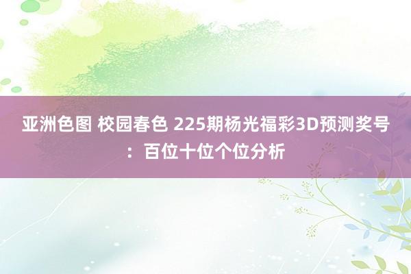 亚洲色图 校园春色 225期杨光福彩3D预测奖号：百位十位个位分析