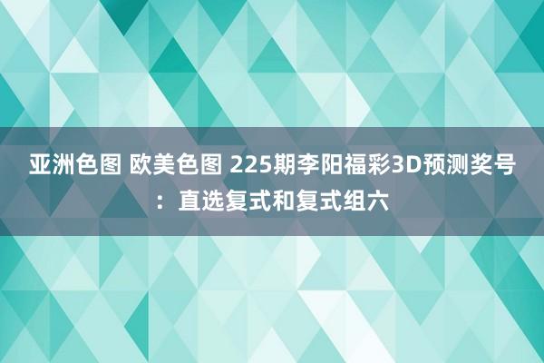 亚洲色图 欧美色图 225期李阳福彩3D预测奖号：直选复式和复式组六