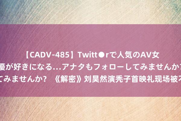 【CADV-485】Twitt●rで人気のAV女優 SNSでますますAV女優が好きになる…アナタもフォローしてみませんか？ 《解密》刘昊然演秃子首映礼现场被不雅众送假发片