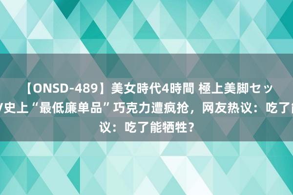 【ONSD-489】美女時代4時間 極上美脚セックス LV史上“最低廉单品”巧克力遭疯抢，网友热议：吃了能牺牲？