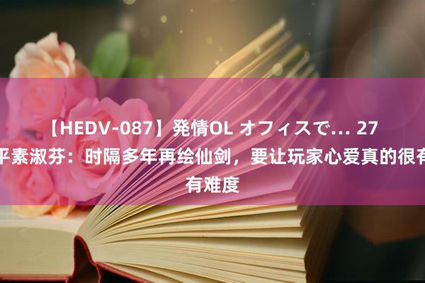 【HEDV-087】発情OL オフィスで… 27 专访平素淑芬：时隔多年再绘仙剑，要让玩家心爱真的很有难度