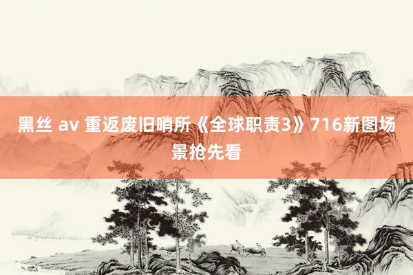 黑丝 av 重返废旧哨所《全球职责3》716新图场景抢先看