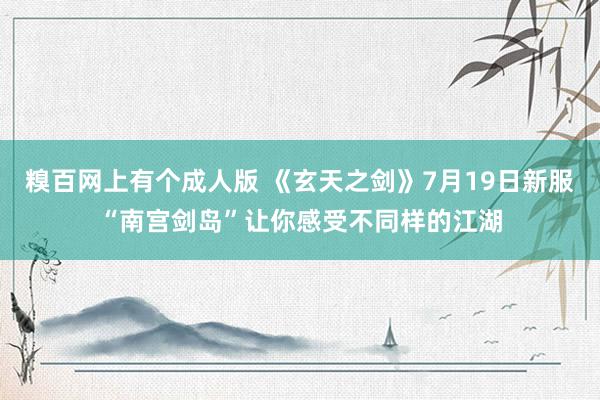 糗百网上有个成人版 《玄天之剑》7月19日新服“南宫剑岛”让你感受不同样的江湖