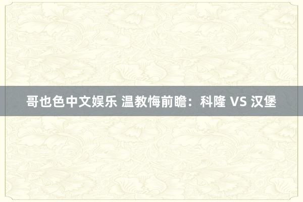 哥也色中文娱乐 温教悔前瞻：科隆 VS 汉堡