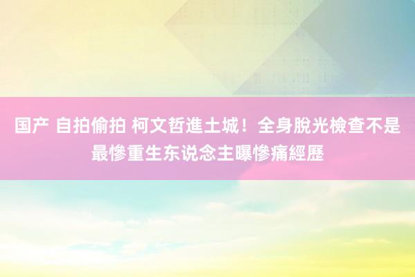 国产 自拍偷拍 柯文哲進土城！全身脫光檢查不是最慘　重生东说念主曝慘痛經歷