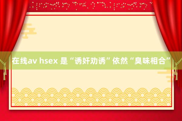 在线av hsex 是“诱奸劝诱”依然“臭味相合”