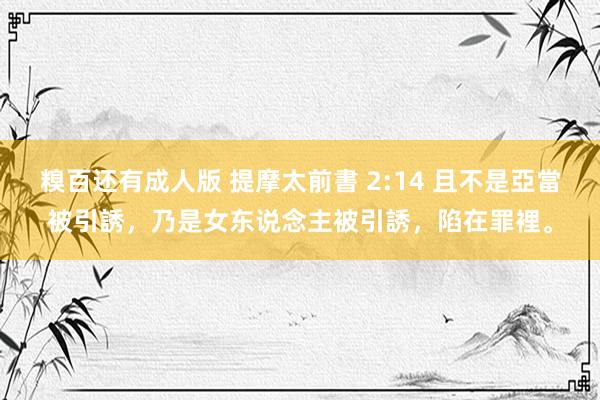 糗百还有成人版 提摩太前書 2:14 且不是亞當被引誘，乃是女东说念主被引誘，陷在罪裡。