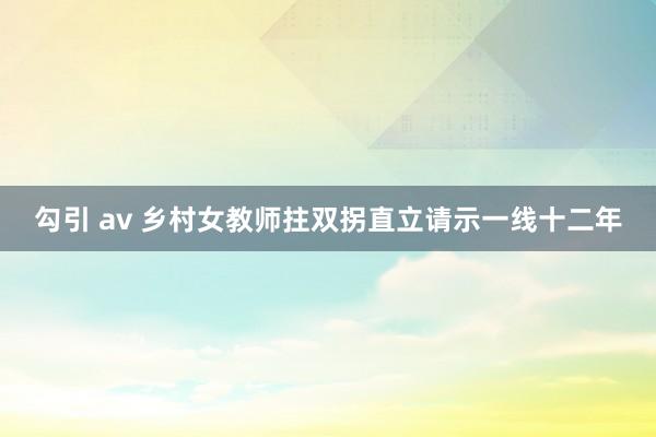 勾引 av 乡村女教师拄双拐直立请示一线十二年