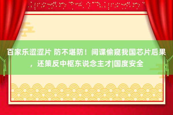 百家乐涩涩片 防不堪防！间谍偷窥我国芯片后果，还策反中枢东说念主才|国度安全