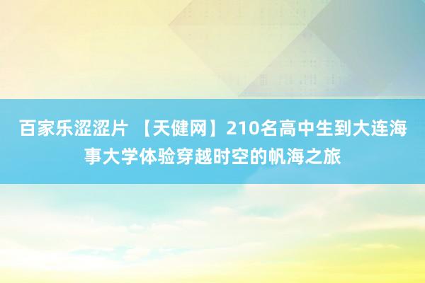 百家乐涩涩片 【天健网】210名高中生到大连海事大学体验穿越时空的帆海之旅