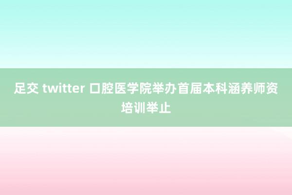 足交 twitter 口腔医学院举办首届本科涵养师资培训举止