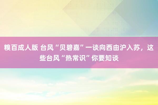 糗百成人版 台风“贝碧嘉”一谈向西由沪入苏，这些台风“热常识”你要知谈