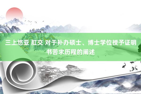 三上悠亚 肛交 对于补办硕士、博士学位授予证明书苦求历程的阐述