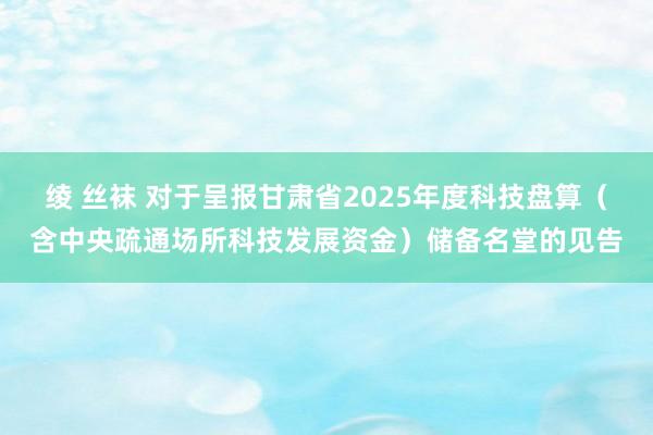 绫 丝袜 对于呈报甘肃省2025年度科技盘算（含中央疏通场所科技发展资金）储备名堂的见告