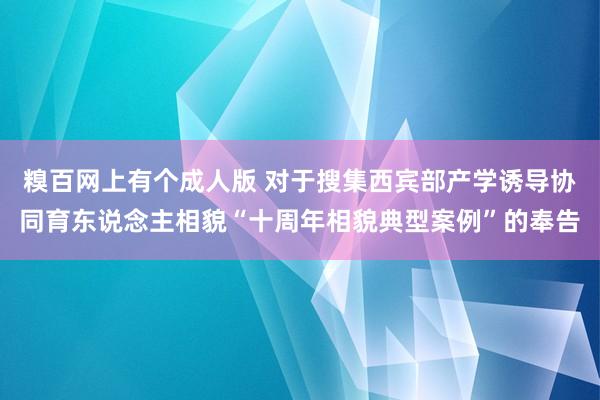 糗百网上有个成人版 对于搜集西宾部产学诱导协同育东说念主相貌“十周年相貌典型案例”的奉告