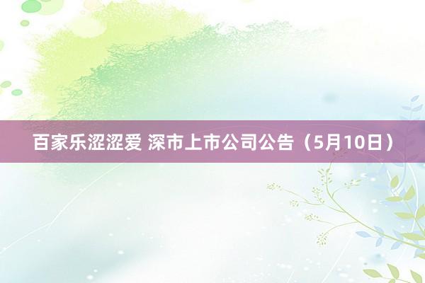 百家乐涩涩爱 深市上市公司公告（5月10日）