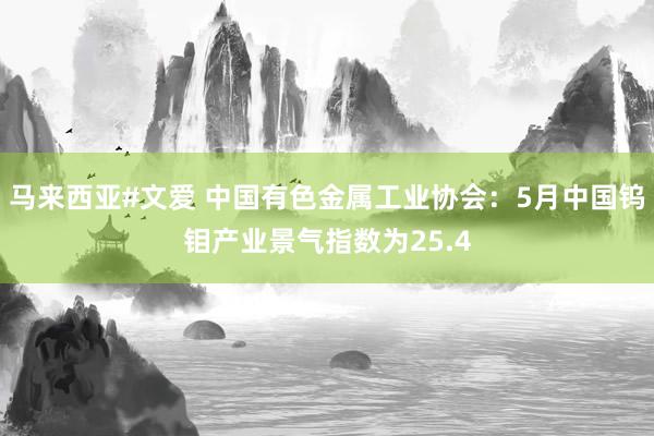 马来西亚#文爱 中国有色金属工业协会：5月中国钨钼产业景气指数为25.4