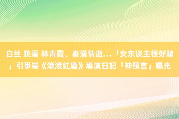 白丝 跳蛋 林青霞、秦漢情逝…「女东谈主很好騙」引爭端　《滾滾紅塵》導演日記「神預言」曝光